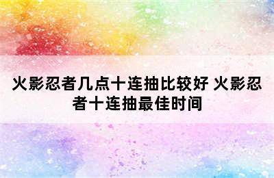 火影忍者几点十连抽比较好 火影忍者十连抽最佳时间